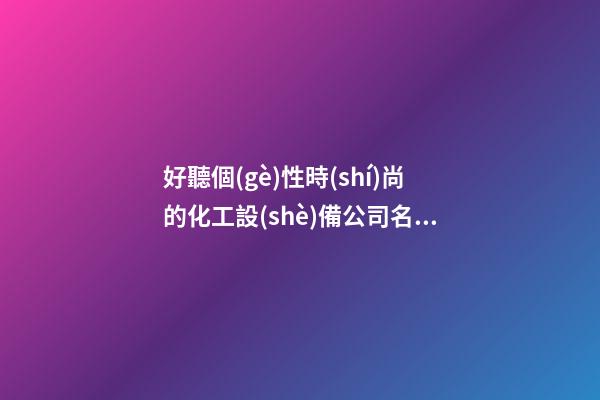 好聽個(gè)性時(shí)尚的化工設(shè)備公司名字 提倡看看這些-第1張-公司起名-玄機(jī)派